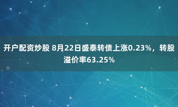 开户配资炒股 8月22日盛泰转债上涨0.23%，转股溢价率63.25%