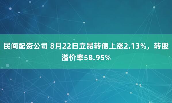 民间配资公司 8月22日立昂转债上涨2.13%，转股溢价率58.95%