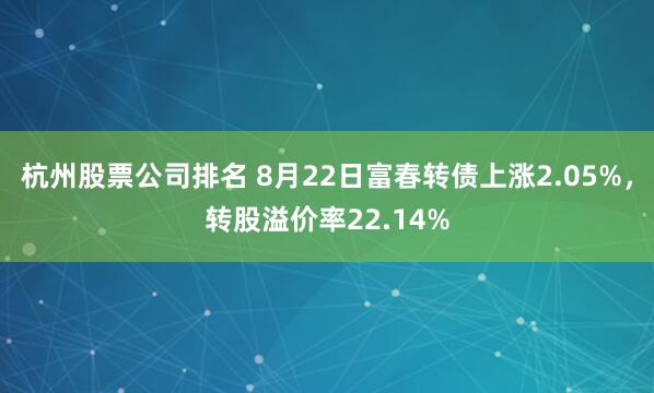 杭州股票公司排名 8月22日富春转债上涨2.05%，转股溢价率22.14%