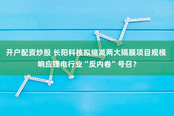 开户配资炒股 长阳科技拟缩减两大隔膜项目规模 响应锂电行业“反内卷”号召？