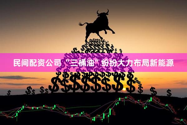 民间配资公司 “三桶油”纷纷大力布局新能源