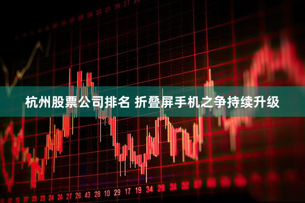 杭州股票公司排名 折叠屏手机之争持续升级