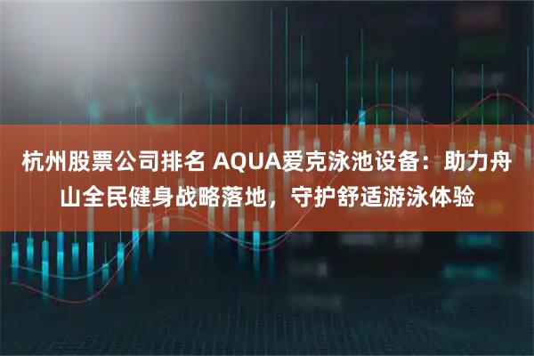 杭州股票公司排名 AQUA爱克泳池设备：助力舟山全民健身战略落地，守护舒适游泳体验