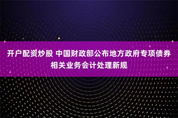 开户配资炒股 中国财政部公布地方政府专项债券相关业务会计处理新规