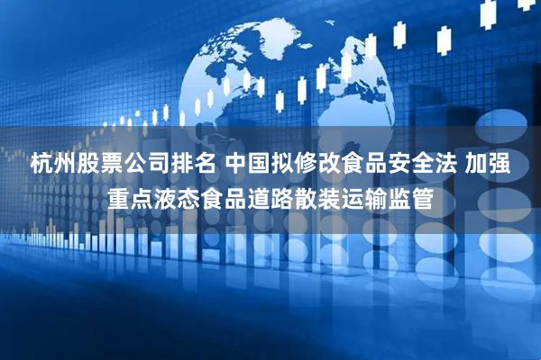杭州股票公司排名 中国拟修改食品安全法 加强重点液态食品道路散装运输监管