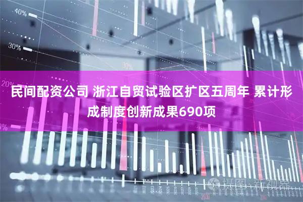 民间配资公司 浙江自贸试验区扩区五周年 累计形成制度创新成果690项