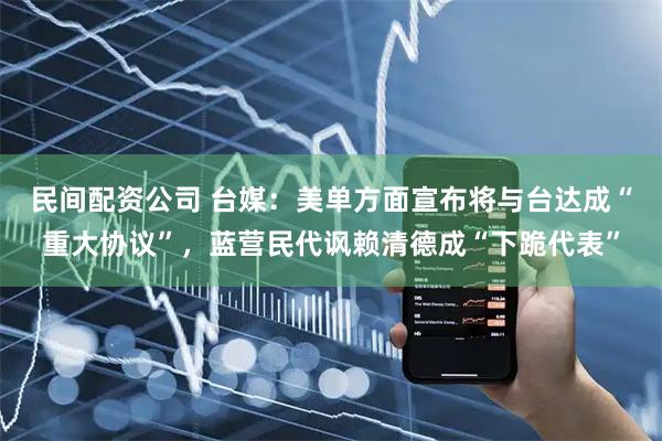 民间配资公司 台媒：美单方面宣布将与台达成“重大协议”，蓝营民代讽赖清德成“下跪代表”