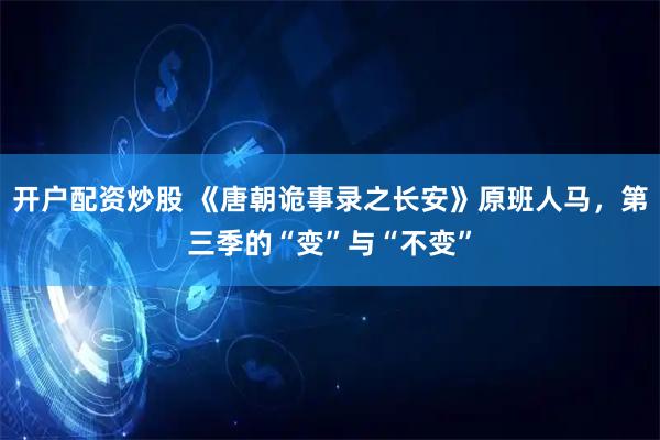 开户配资炒股 《唐朝诡事录之长安》原班人马，第三季的“变”与“不变”