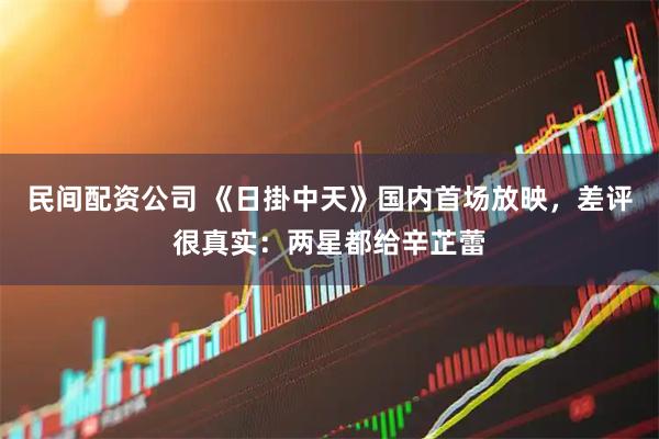 民间配资公司 《日掛中天》国内首场放映，差评很真实：两星都给辛芷蕾