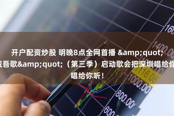 开户配资炒股 明晚8点全网首播 &quot;吾城吾歌&quot;（第三季）启动歌会把深圳唱给你听！
