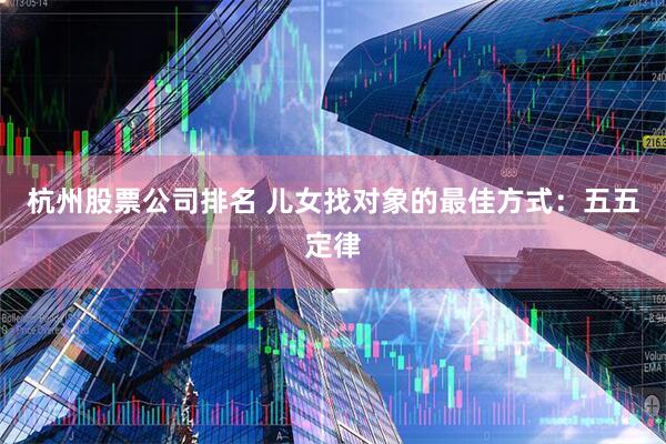 杭州股票公司排名 儿女找对象的最佳方式：五五定律