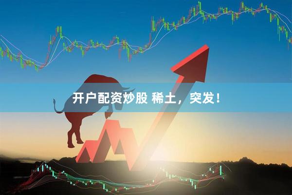 开户配资炒股 稀土，突发！