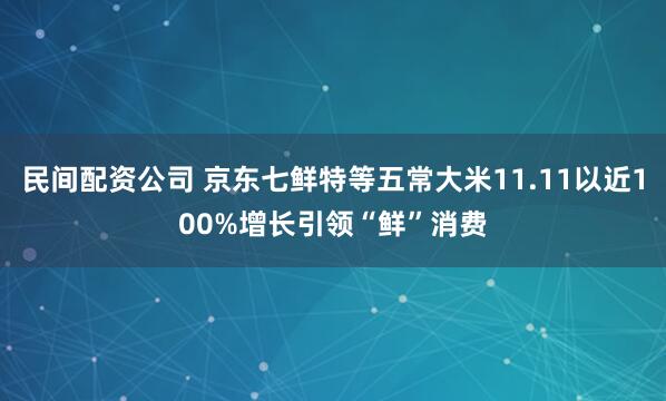 民间配资公司 京东七鲜特等五常大米11.11以近100%增长引领“鲜”消费