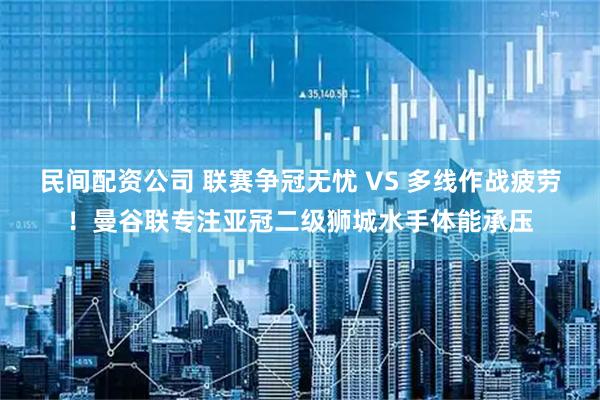 民间配资公司 联赛争冠无忧 VS 多线作战疲劳！曼谷联专注亚冠二级狮城水手体能承压