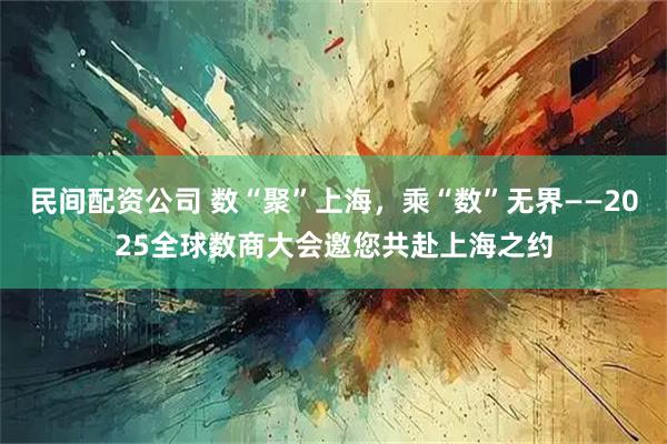 民间配资公司 数“聚”上海,乘“数”无界——2025全球数商大会邀您共赴上海之约