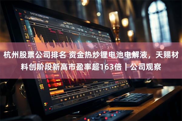 杭州股票公司排名 资金热炒锂电池电解液，天赐材料创阶段新高市盈率超163倍｜公司观察