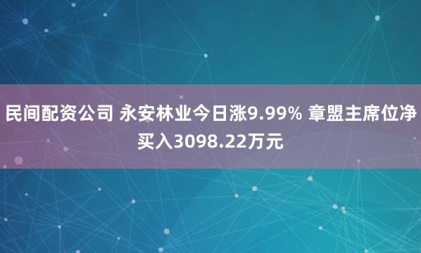 民间配资公司 永安林业今日涨9.99% 章盟主席位净买入3098.22万元