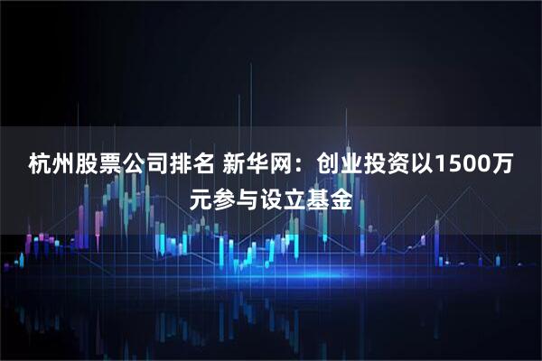 杭州股票公司排名 新华网:创业投资以1500万元参与设立基金