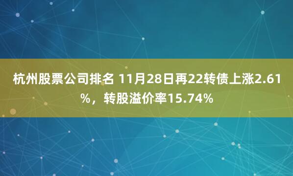杭州股票公司排名 11月28日再22转债上涨2.61%,转股溢价率15.74%