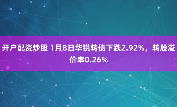 开户配资炒股 1月8日华锐转债下跌2.92%，转股溢价率0.26%