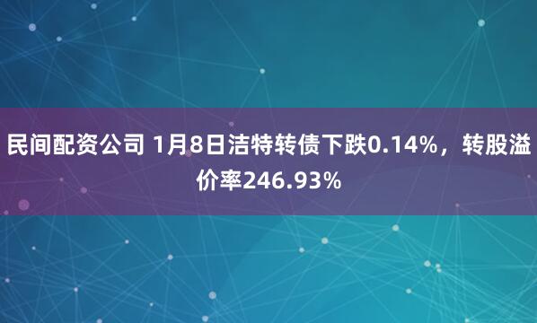民间配资公司 1月8日洁特转债下跌0.14%，转股溢价率246.93%