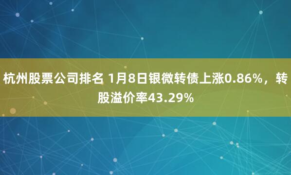 杭州股票公司排名 1月8日银微转债上涨0.86%,转股溢价率43.29%