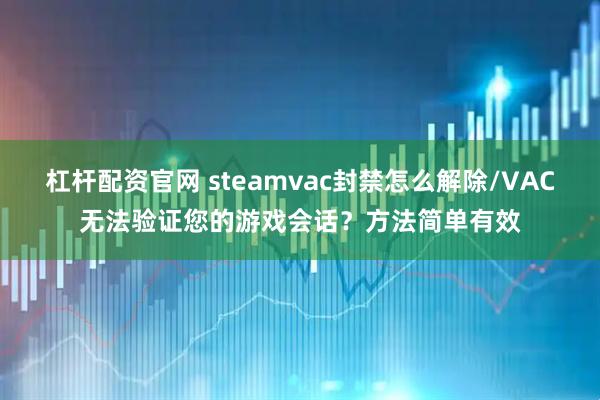 杠杆配资官网 steamvac封禁怎么解除/VAC无法验证您的游戏会话？方法简单有效