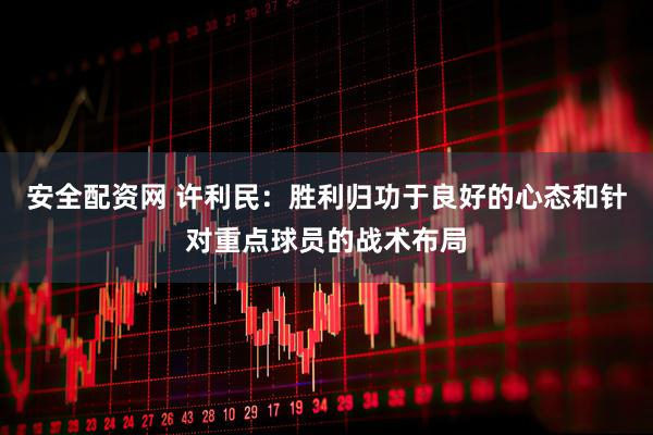 安全配资网 许利民：胜利归功于良好的心态和针对重点球员的战术布局