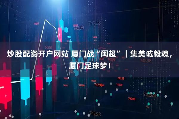 炒股配资开户网站 厦门战“闽超”｜集美诚毅魂，厦门足球梦！