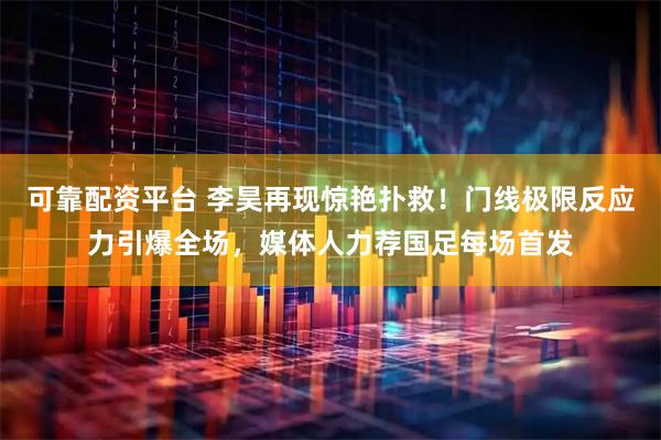可靠配资平台 李昊再现惊艳扑救！门线极限反应力引爆全场，媒体人力荐国足每场首发
