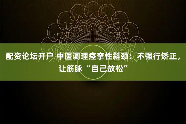 配资论坛开户 中医调理痉挛性斜颈：不强行矫正，让筋脉 “自己放松”