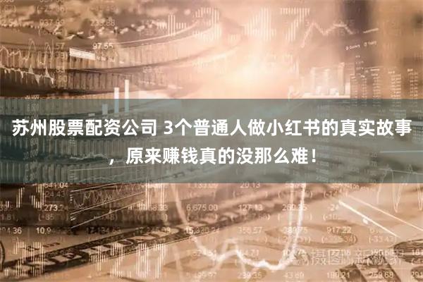 苏州股票配资公司 3个普通人做小红书的真实故事，原来赚钱真的没那么难！