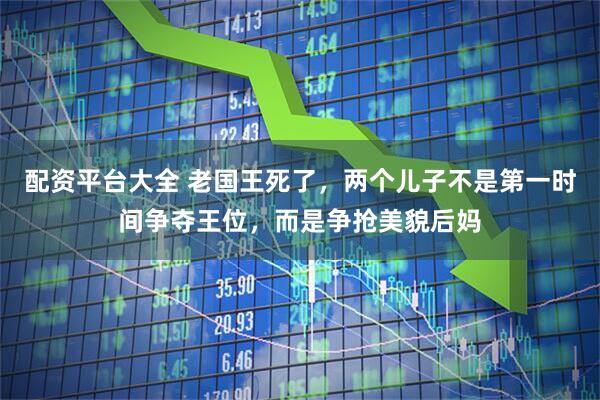 配资平台大全 老国王死了，两个儿子不是第一时间争夺王位，而是争抢美貌后妈