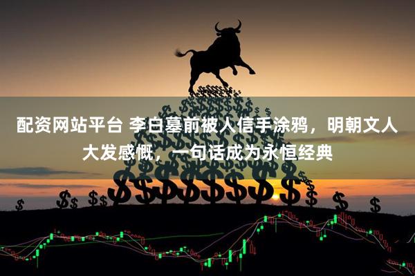 配资网站平台 李白墓前被人信手涂鸦，明朝文人大发感慨，一句话成为永恒经典