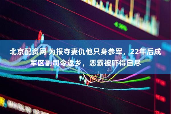 北京配资网 为报夺妻仇他只身参军，22年后成军区副司令返乡，恶霸被吓得自尽