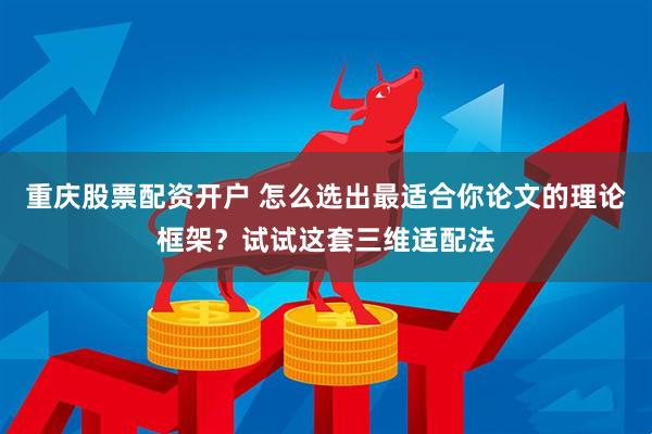 重庆股票配资开户 怎么选出最适合你论文的理论框架？试试这套三维适配法