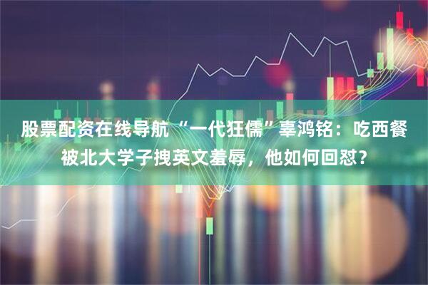 股票配资在线导航 “一代狂儒”辜鸿铭：吃西餐被北大学子拽英文羞辱，他如何回怼？