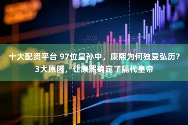 十大配资平台 97位皇孙中，康熙为何独爱弘历？3大原因，让康熙确定了隔代皇帝