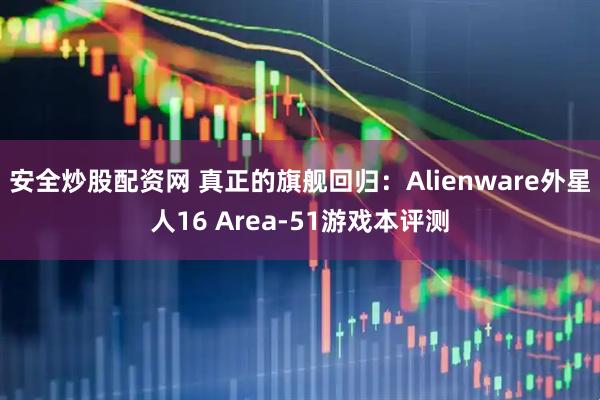 安全炒股配资网 真正的旗舰回归:Alienware外星人16 Area-51游戏本评测